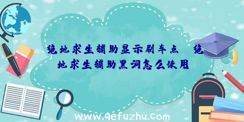 「绝地求生辅助显示刷车点」|绝地求生辅助黑洞怎么使用